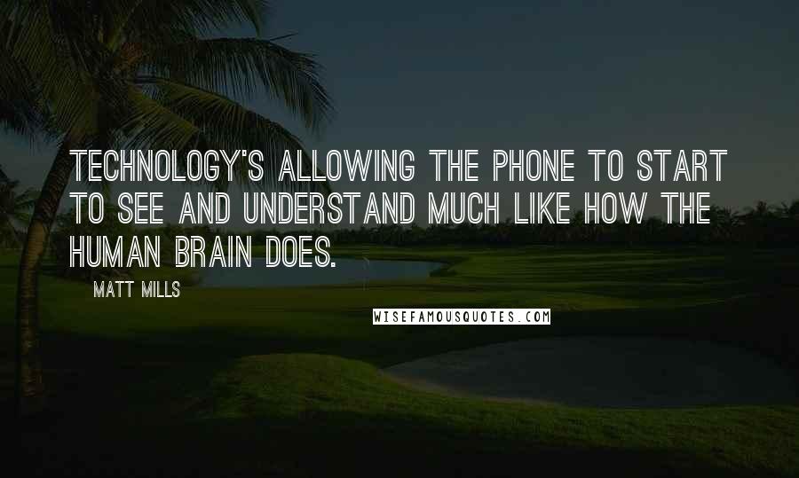 Matt Mills Quotes: Technology's allowing the phone to start to see and understand much like how the human brain does.