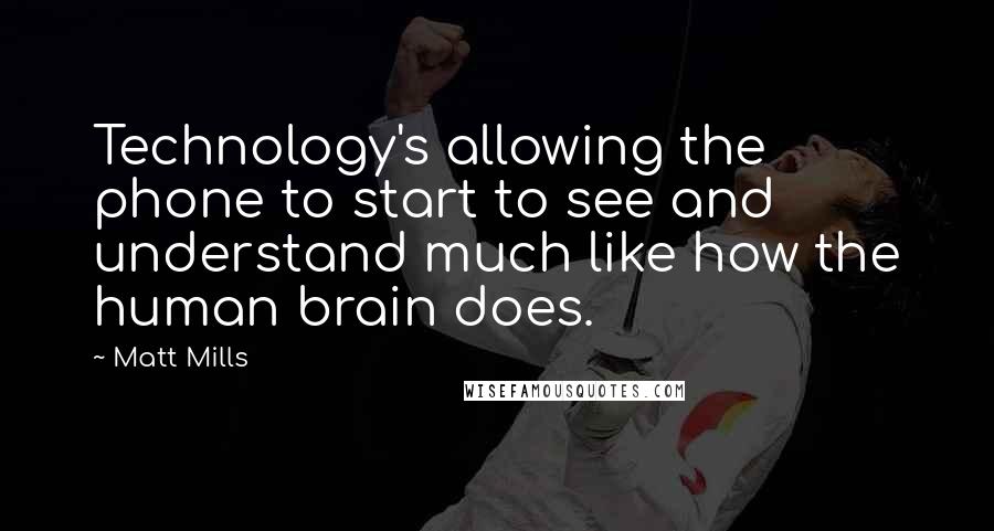 Matt Mills Quotes: Technology's allowing the phone to start to see and understand much like how the human brain does.