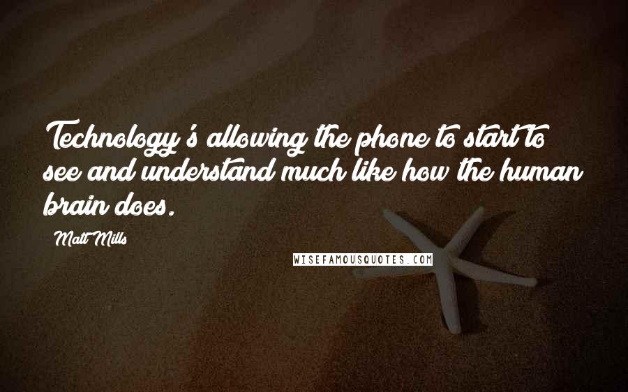 Matt Mills Quotes: Technology's allowing the phone to start to see and understand much like how the human brain does.