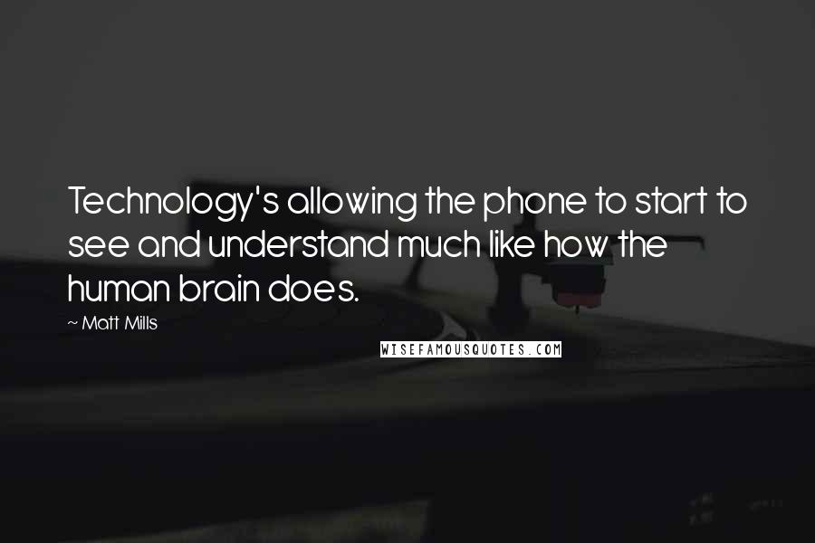 Matt Mills Quotes: Technology's allowing the phone to start to see and understand much like how the human brain does.