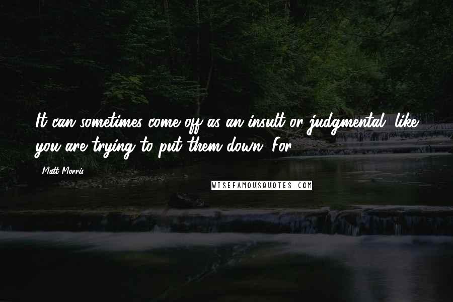 Matt Morris Quotes: It can sometimes come off as an insult or judgmental, like you are trying to put them down. For