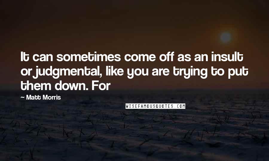 Matt Morris Quotes: It can sometimes come off as an insult or judgmental, like you are trying to put them down. For