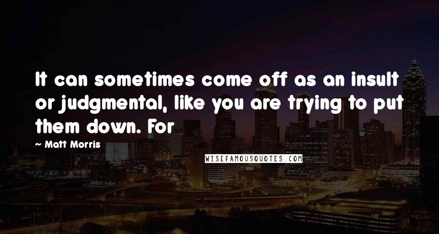Matt Morris Quotes: It can sometimes come off as an insult or judgmental, like you are trying to put them down. For