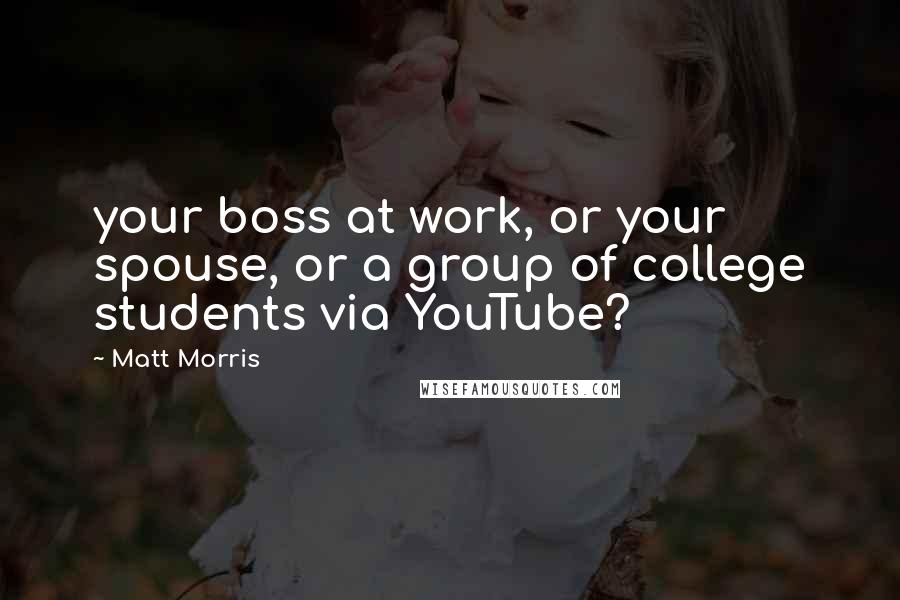 Matt Morris Quotes: your boss at work, or your spouse, or a group of college students via YouTube?