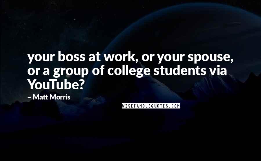 Matt Morris Quotes: your boss at work, or your spouse, or a group of college students via YouTube?