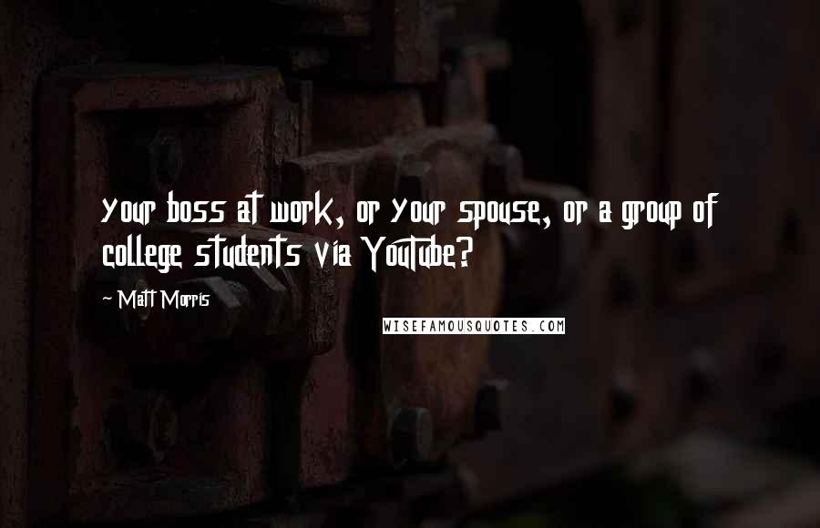 Matt Morris Quotes: your boss at work, or your spouse, or a group of college students via YouTube?