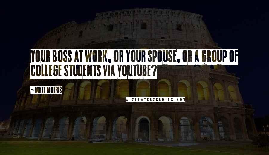 Matt Morris Quotes: your boss at work, or your spouse, or a group of college students via YouTube?