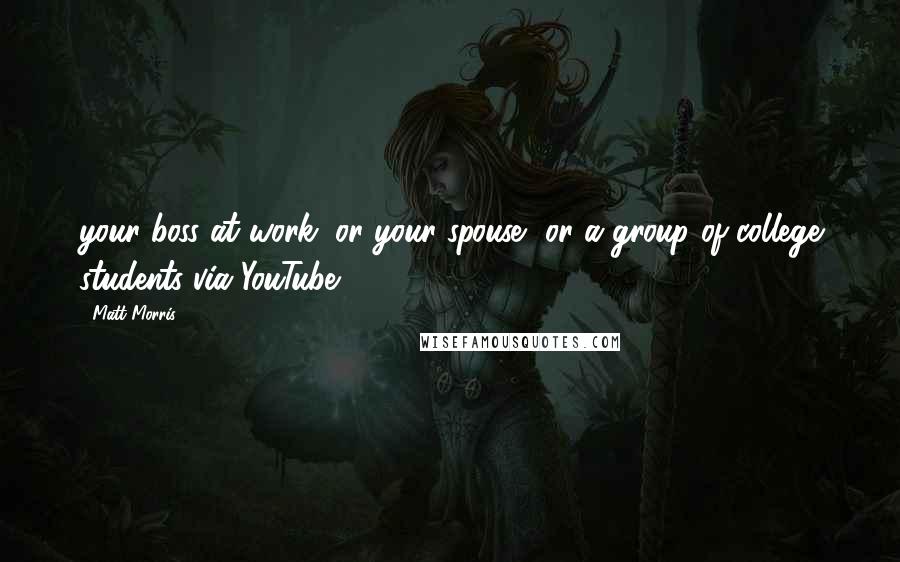 Matt Morris Quotes: your boss at work, or your spouse, or a group of college students via YouTube?