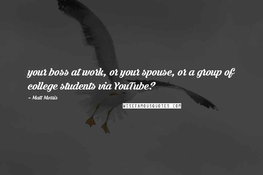 Matt Morris Quotes: your boss at work, or your spouse, or a group of college students via YouTube?