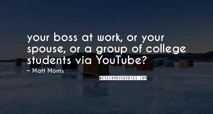 Matt Morris Quotes: your boss at work, or your spouse, or a group of college students via YouTube?