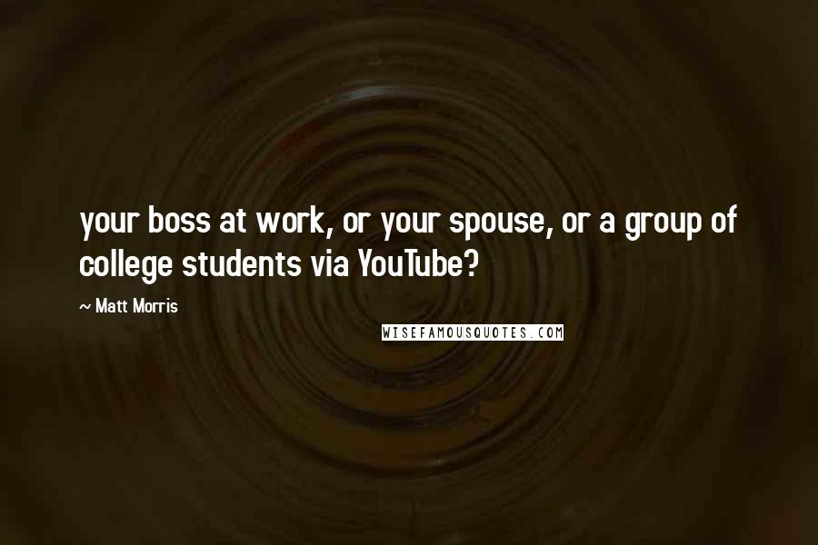 Matt Morris Quotes: your boss at work, or your spouse, or a group of college students via YouTube?