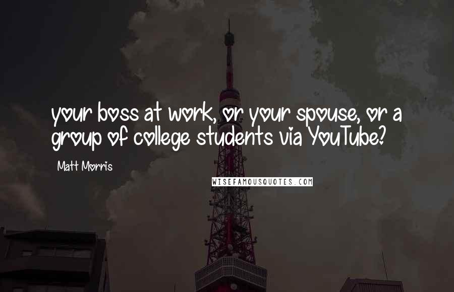 Matt Morris Quotes: your boss at work, or your spouse, or a group of college students via YouTube?