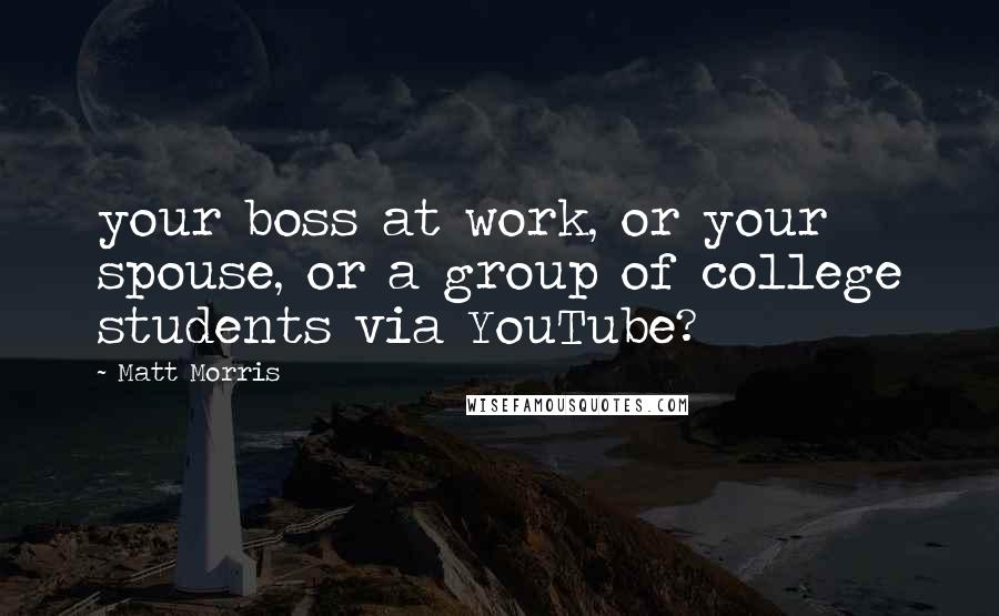 Matt Morris Quotes: your boss at work, or your spouse, or a group of college students via YouTube?
