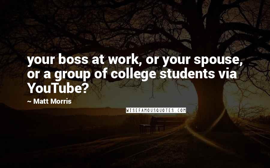 Matt Morris Quotes: your boss at work, or your spouse, or a group of college students via YouTube?