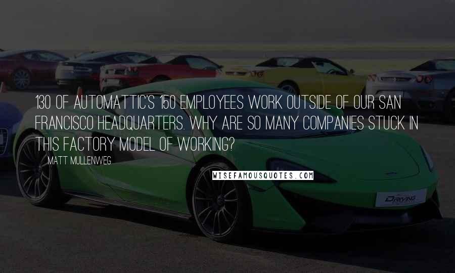 Matt Mullenweg Quotes: 130 of Automattic's 150 employees work outside of our San Francisco headquarters. Why are so many companies stuck in this factory model of working?