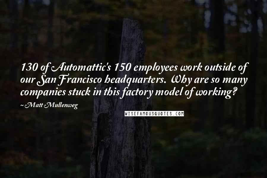 Matt Mullenweg Quotes: 130 of Automattic's 150 employees work outside of our San Francisco headquarters. Why are so many companies stuck in this factory model of working?
