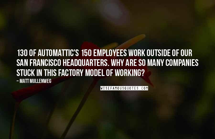 Matt Mullenweg Quotes: 130 of Automattic's 150 employees work outside of our San Francisco headquarters. Why are so many companies stuck in this factory model of working?