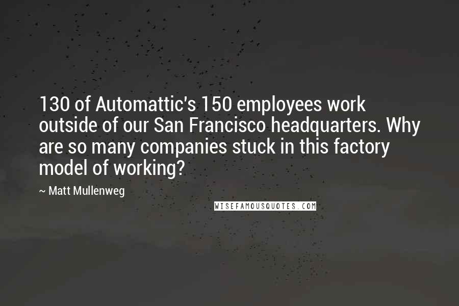 Matt Mullenweg Quotes: 130 of Automattic's 150 employees work outside of our San Francisco headquarters. Why are so many companies stuck in this factory model of working?
