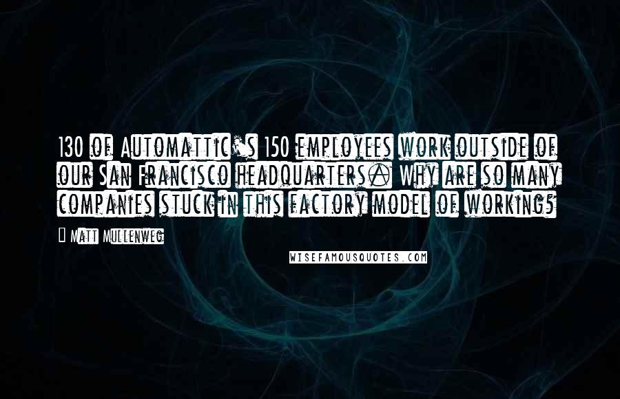 Matt Mullenweg Quotes: 130 of Automattic's 150 employees work outside of our San Francisco headquarters. Why are so many companies stuck in this factory model of working?