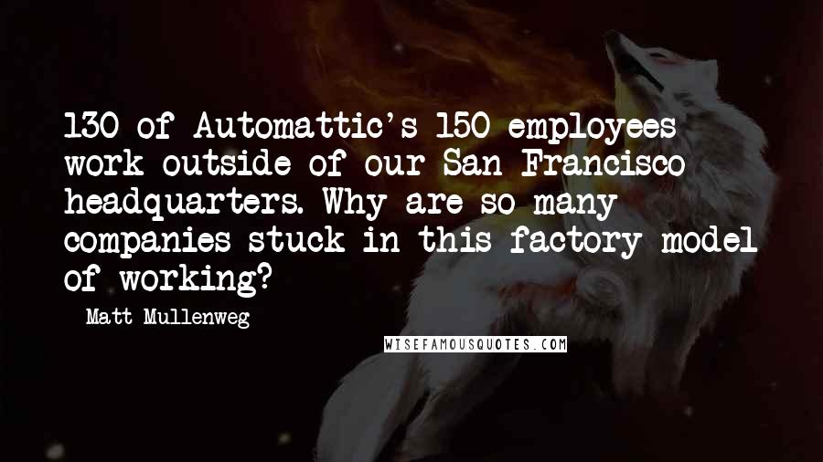 Matt Mullenweg Quotes: 130 of Automattic's 150 employees work outside of our San Francisco headquarters. Why are so many companies stuck in this factory model of working?