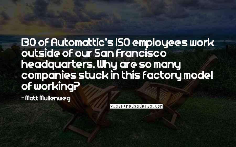 Matt Mullenweg Quotes: 130 of Automattic's 150 employees work outside of our San Francisco headquarters. Why are so many companies stuck in this factory model of working?