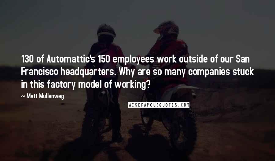 Matt Mullenweg Quotes: 130 of Automattic's 150 employees work outside of our San Francisco headquarters. Why are so many companies stuck in this factory model of working?