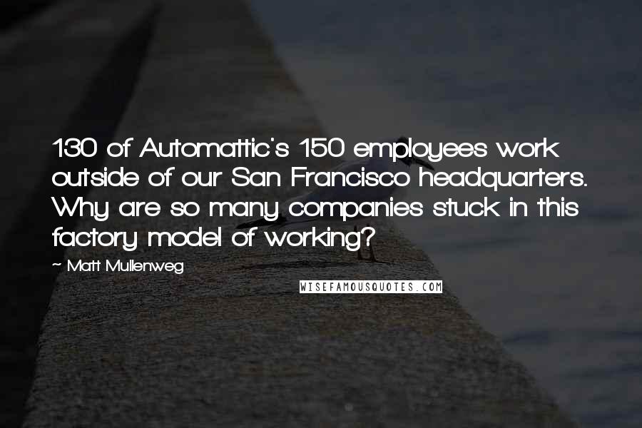 Matt Mullenweg Quotes: 130 of Automattic's 150 employees work outside of our San Francisco headquarters. Why are so many companies stuck in this factory model of working?