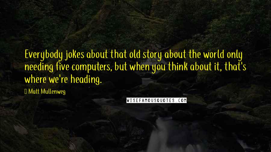 Matt Mullenweg Quotes: Everybody jokes about that old story about the world only needing five computers, but when you think about it, that's where we're heading.