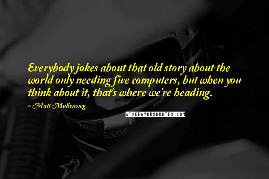 Matt Mullenweg Quotes: Everybody jokes about that old story about the world only needing five computers, but when you think about it, that's where we're heading.