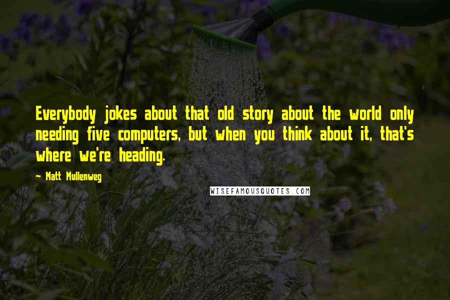 Matt Mullenweg Quotes: Everybody jokes about that old story about the world only needing five computers, but when you think about it, that's where we're heading.