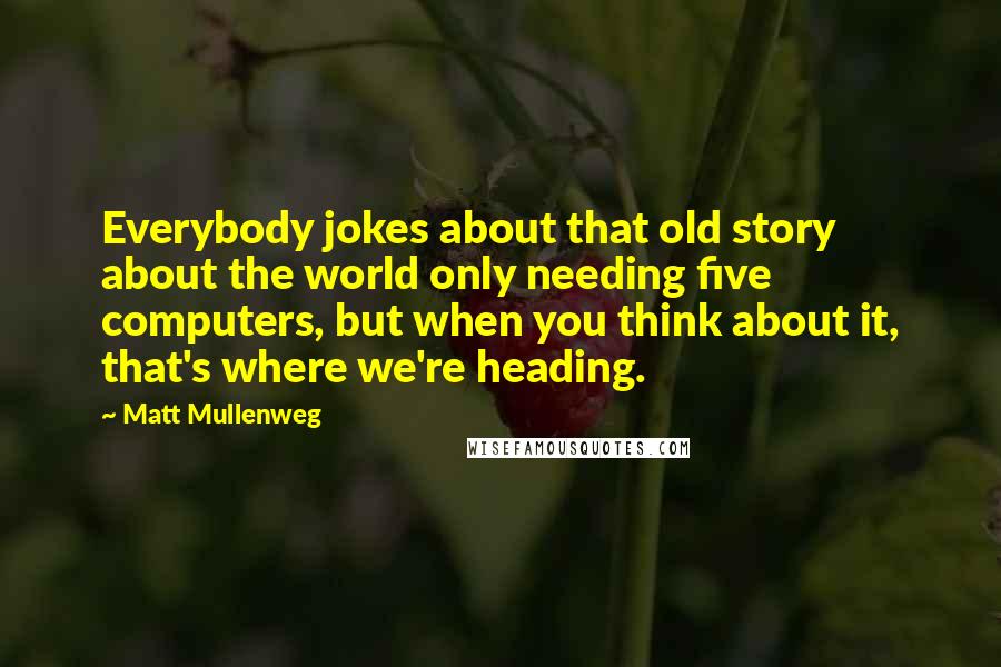 Matt Mullenweg Quotes: Everybody jokes about that old story about the world only needing five computers, but when you think about it, that's where we're heading.