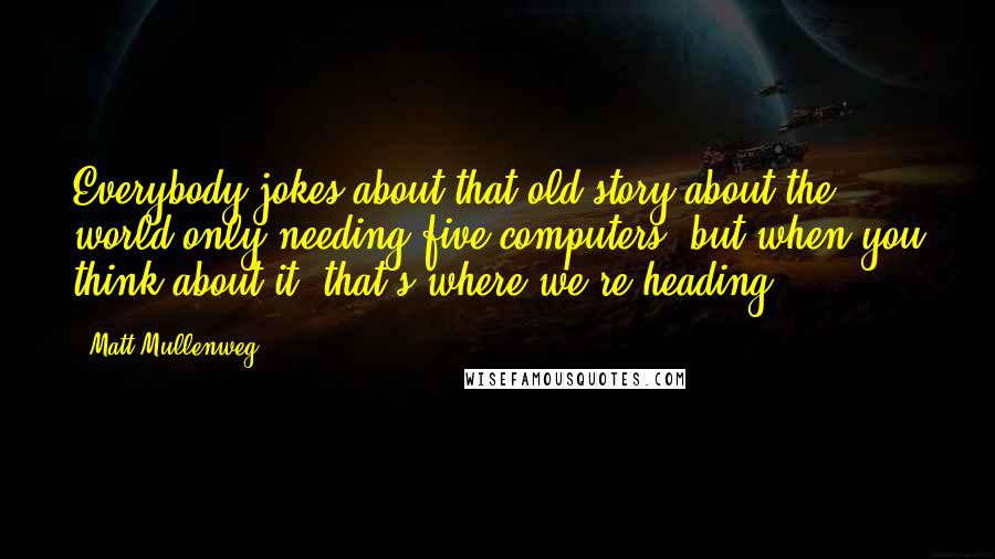 Matt Mullenweg Quotes: Everybody jokes about that old story about the world only needing five computers, but when you think about it, that's where we're heading.