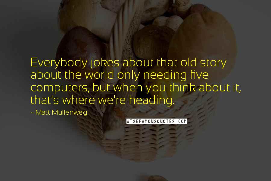 Matt Mullenweg Quotes: Everybody jokes about that old story about the world only needing five computers, but when you think about it, that's where we're heading.