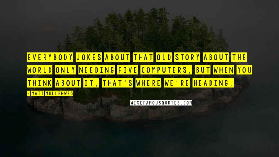 Matt Mullenweg Quotes: Everybody jokes about that old story about the world only needing five computers, but when you think about it, that's where we're heading.