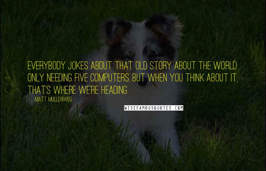 Matt Mullenweg Quotes: Everybody jokes about that old story about the world only needing five computers, but when you think about it, that's where we're heading.