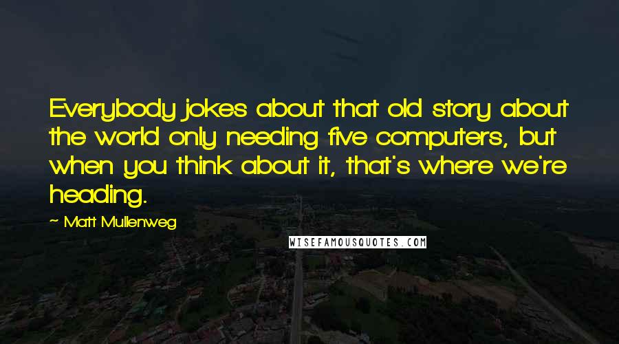Matt Mullenweg Quotes: Everybody jokes about that old story about the world only needing five computers, but when you think about it, that's where we're heading.