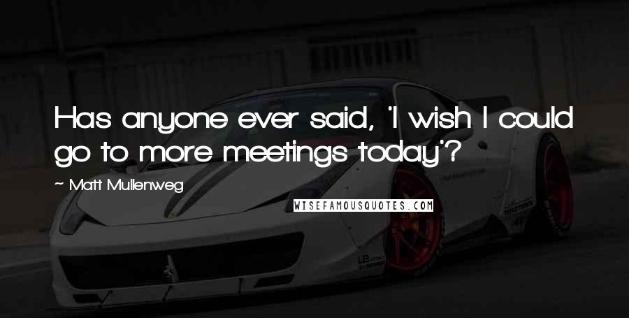 Matt Mullenweg Quotes: Has anyone ever said, 'I wish I could go to more meetings today'?