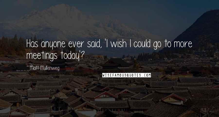 Matt Mullenweg Quotes: Has anyone ever said, 'I wish I could go to more meetings today'?