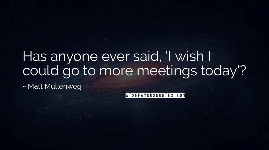 Matt Mullenweg Quotes: Has anyone ever said, 'I wish I could go to more meetings today'?