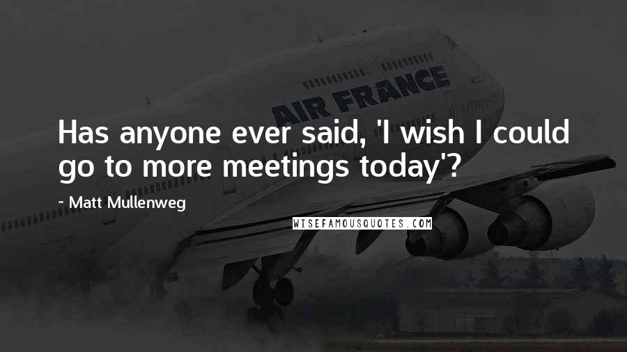 Matt Mullenweg Quotes: Has anyone ever said, 'I wish I could go to more meetings today'?