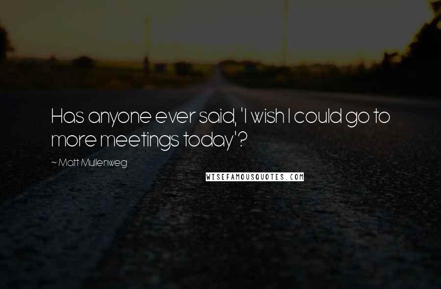 Matt Mullenweg Quotes: Has anyone ever said, 'I wish I could go to more meetings today'?