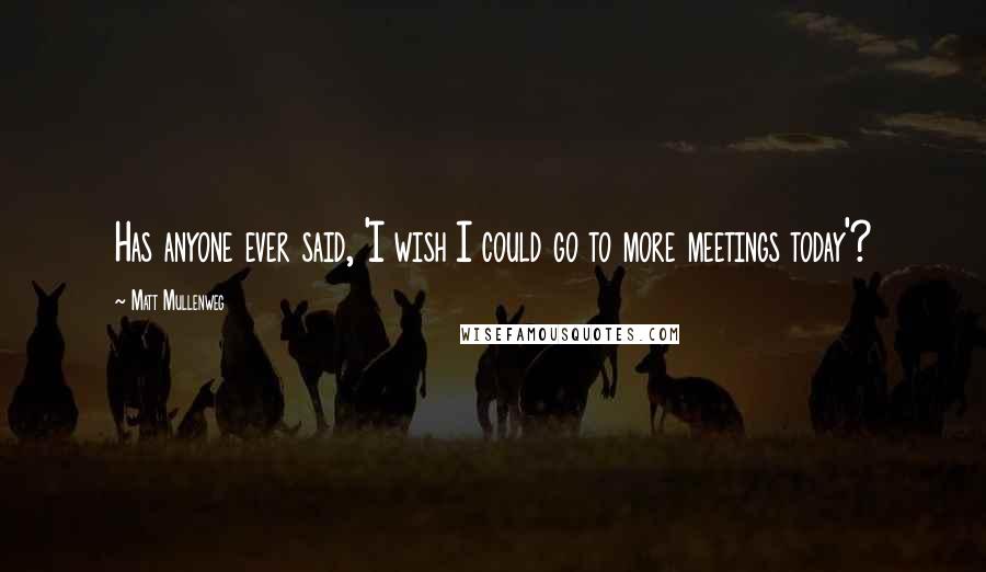 Matt Mullenweg Quotes: Has anyone ever said, 'I wish I could go to more meetings today'?
