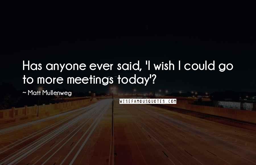 Matt Mullenweg Quotes: Has anyone ever said, 'I wish I could go to more meetings today'?