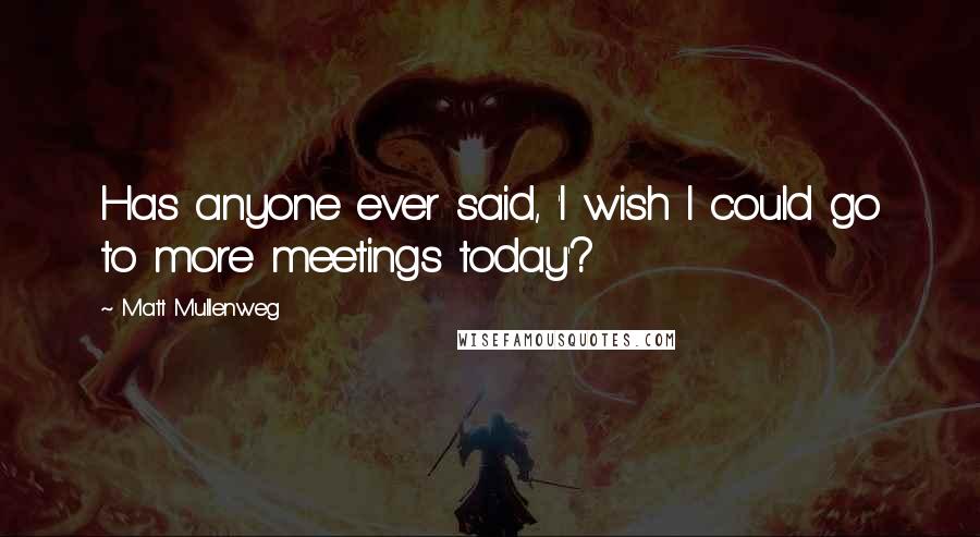 Matt Mullenweg Quotes: Has anyone ever said, 'I wish I could go to more meetings today'?