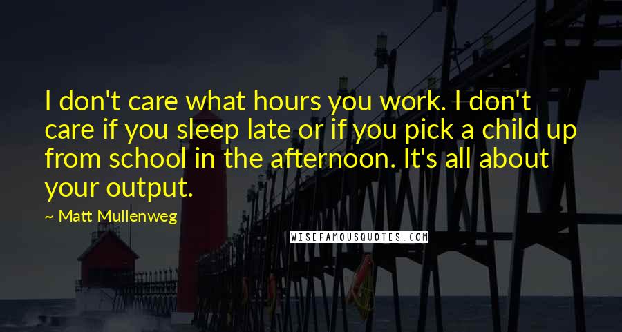 Matt Mullenweg Quotes: I don't care what hours you work. I don't care if you sleep late or if you pick a child up from school in the afternoon. It's all about your output.
