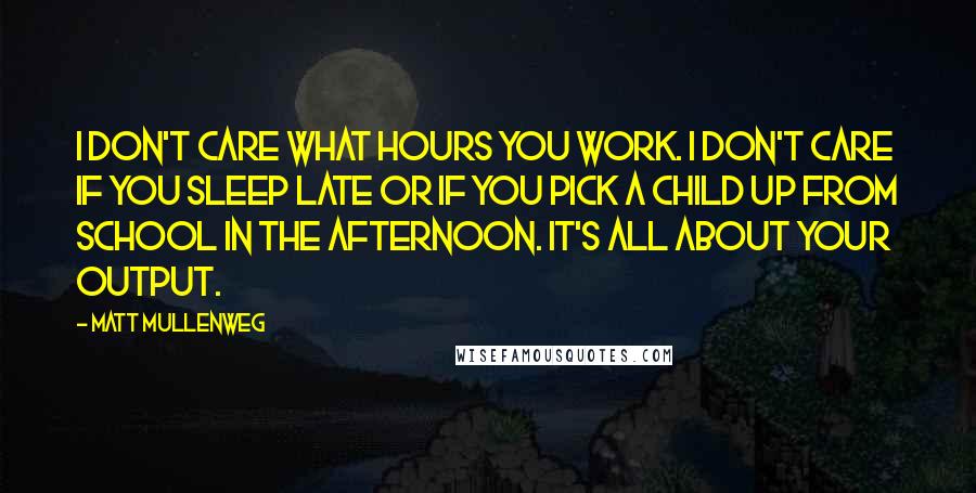 Matt Mullenweg Quotes: I don't care what hours you work. I don't care if you sleep late or if you pick a child up from school in the afternoon. It's all about your output.