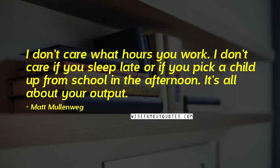 Matt Mullenweg Quotes: I don't care what hours you work. I don't care if you sleep late or if you pick a child up from school in the afternoon. It's all about your output.