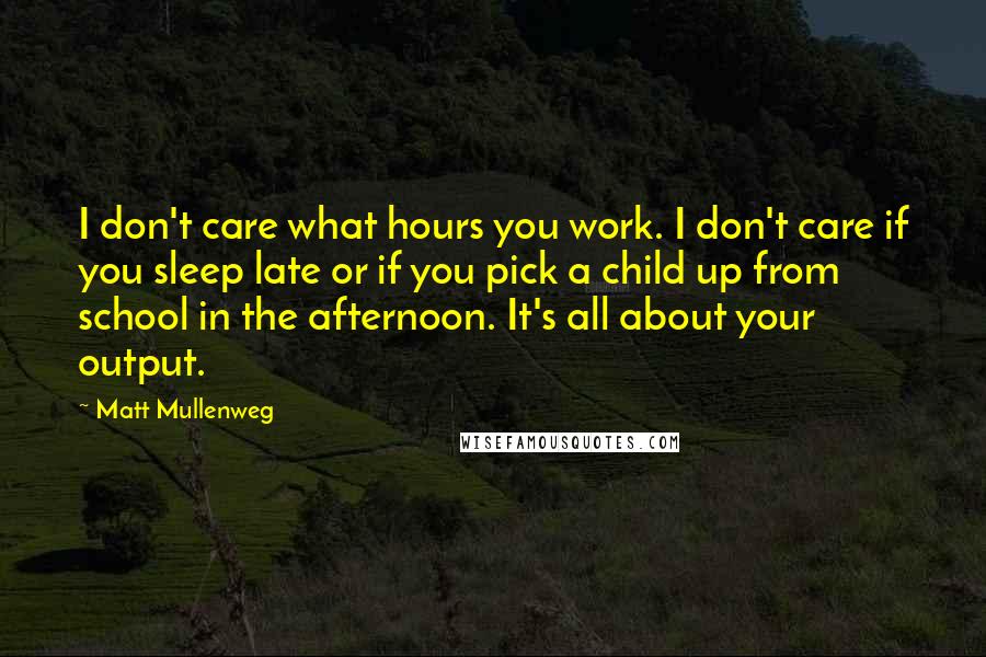 Matt Mullenweg Quotes: I don't care what hours you work. I don't care if you sleep late or if you pick a child up from school in the afternoon. It's all about your output.