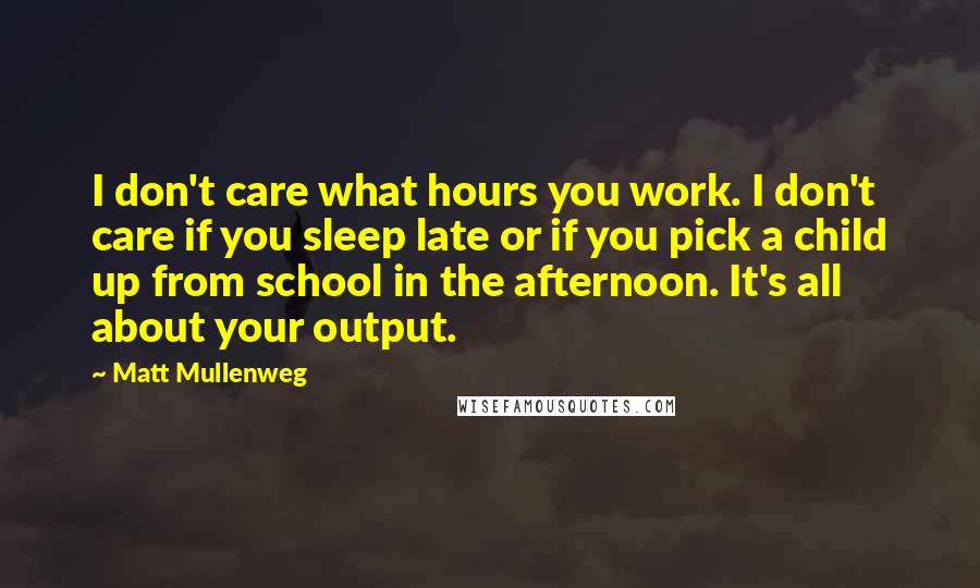 Matt Mullenweg Quotes: I don't care what hours you work. I don't care if you sleep late or if you pick a child up from school in the afternoon. It's all about your output.
