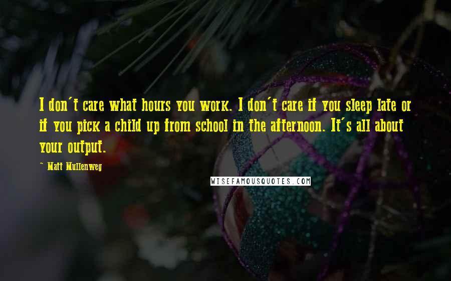 Matt Mullenweg Quotes: I don't care what hours you work. I don't care if you sleep late or if you pick a child up from school in the afternoon. It's all about your output.